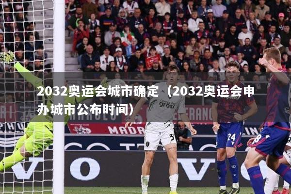 2032奥运会城市确定（2032奥运会申办城市公布时间）
